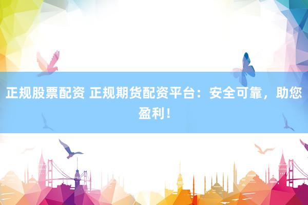 正规股票配资 正规期货配资平台：安全可靠，助您盈利！