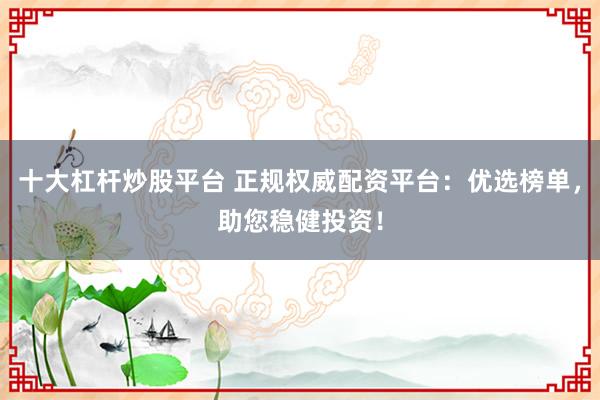十大杠杆炒股平台 正规权威配资平台：优选榜单，助您稳健投资！