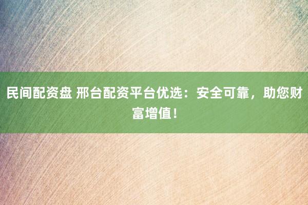 民间配资盘 邢台配资平台优选：安全可靠，助您财富增值！