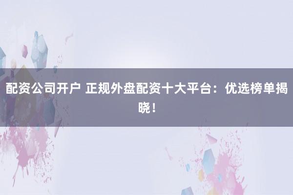 配资公司开户 正规外盘配资十大平台：优选榜单揭晓！