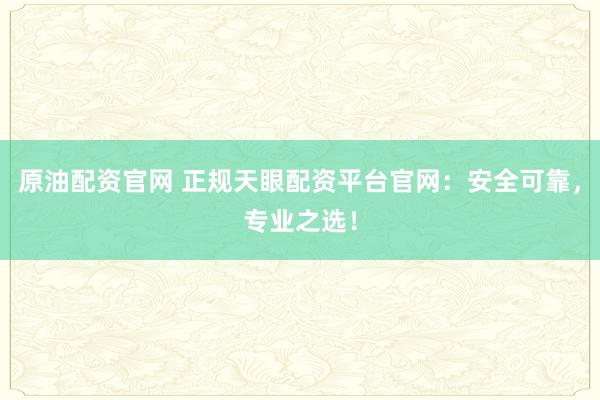 原油配资官网 正规天眼配资平台官网：安全可靠，专业之选！