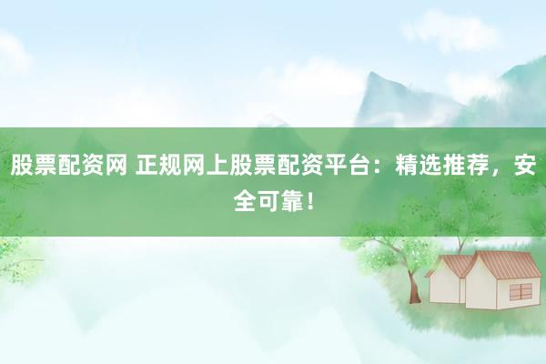 股票配资网 正规网上股票配资平台：精选推荐，安全可靠！