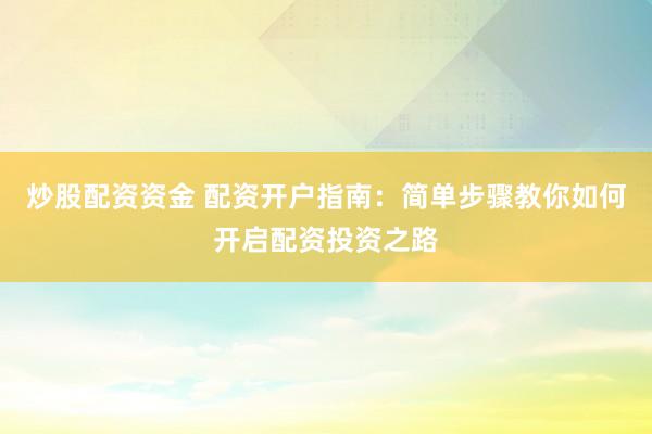 炒股配资资金 配资开户指南：简单步骤教你如何开启配资投资之路