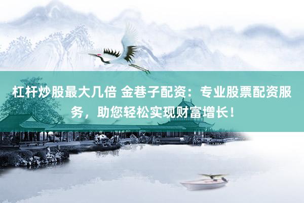 杠杆炒股最大几倍 金巷子配资：专业股票配资服务，助您轻松实现财富增长！