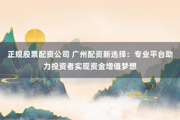 正规股票配资公司 广州配资新选择：专业平台助力投资者实现资金增值梦想