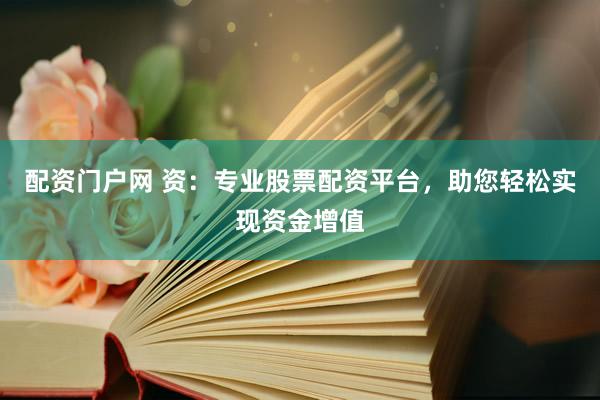 配资门户网 资：专业股票配资平台，助您轻松实现资金增值
