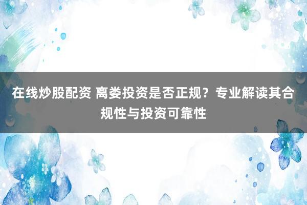 在线炒股配资 离娄投资是否正规？专业解读其合规性与投资可靠性