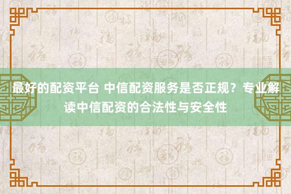 最好的配资平台 中信配资服务是否正规？专业解读中信配资的合法性与安全性