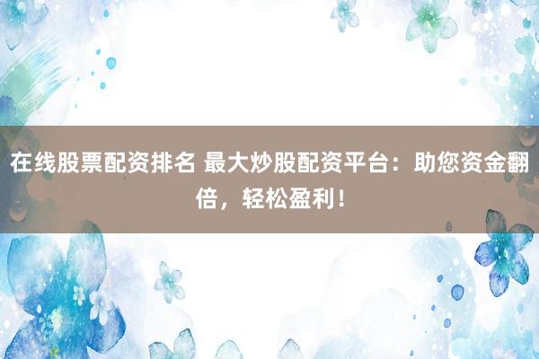 在线股票配资排名 最大炒股配资平台：助您资金翻倍，轻松盈利！