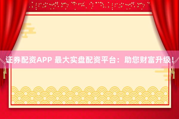 证券配资APP 最大实盘配资平台：助您财富升级！