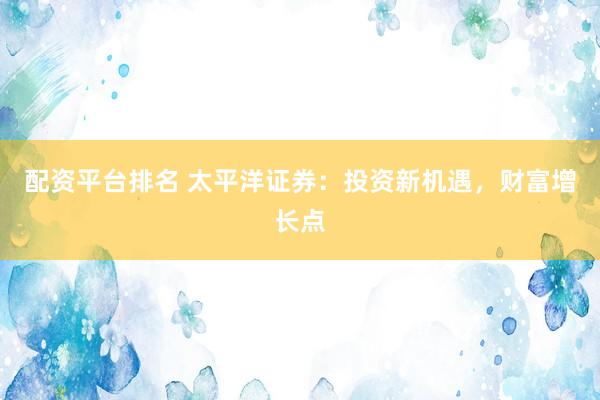 配资平台排名 太平洋证券：投资新机遇，财富增长点