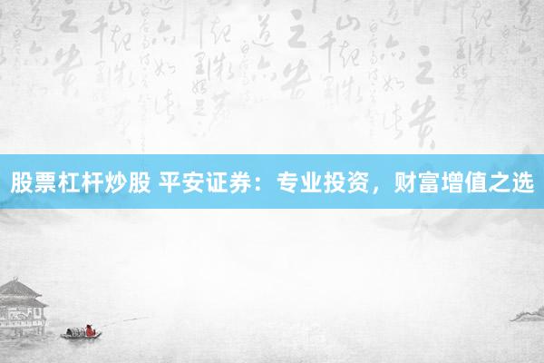 股票杠杆炒股 平安证券：专业投资，财富增值之选
