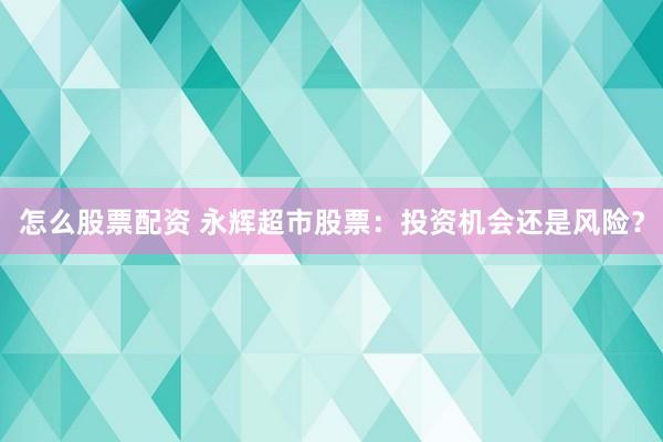 怎么股票配资 永辉超市股票：投资机会还是风险？