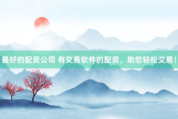 最好的配资公司 有交易软件的配资，助您轻松交易！