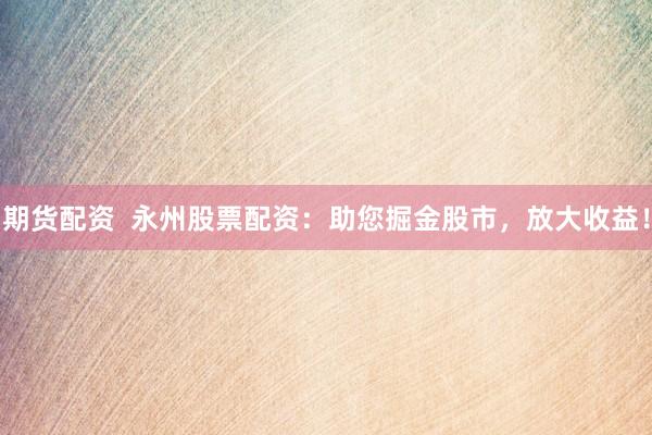 期货配资  永州股票配资：助您掘金股市，放大收益！