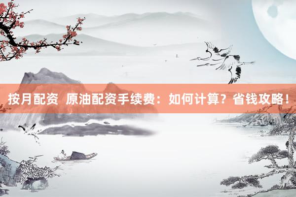 按月配资  原油配资手续费：如何计算？省钱攻略！