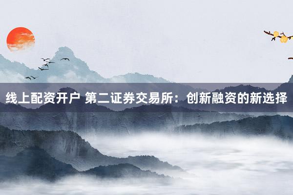 线上配资开户 第二证券交易所：创新融资的新选择