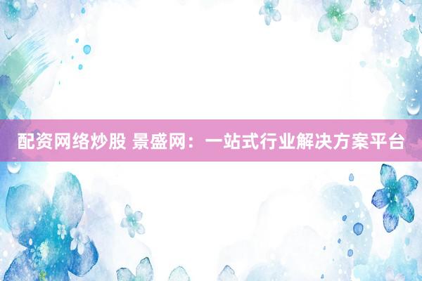 配资网络炒股 景盛网：一站式行业解决方案平台