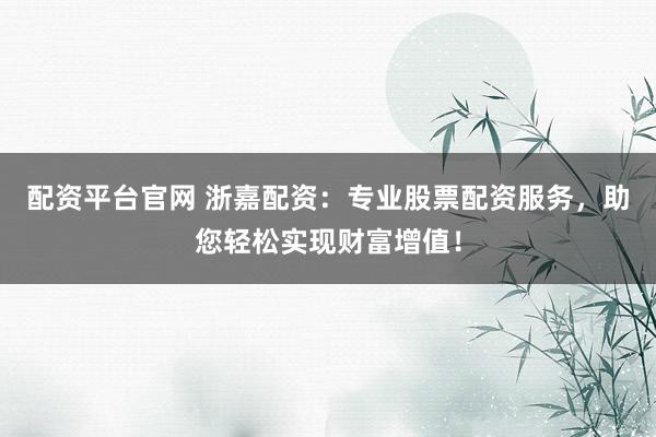 配资平台官网 浙嘉配资：专业股票配资服务，助您轻松实现财富增值！