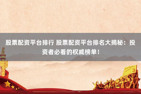 股票配资平台排行 股票配资平台排名大揭秘：投资者必看的权威榜单！