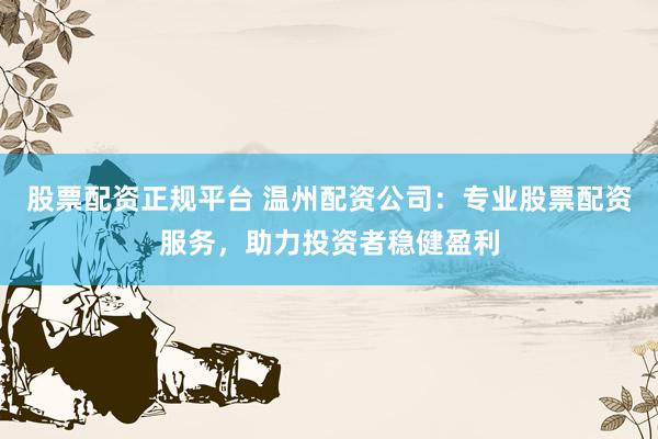 股票配资正规平台 温州配资公司：专业股票配资服务，助力投资者稳健盈利