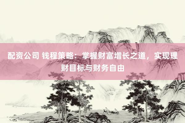 配资公司 钱程策略：掌握财富增长之道，实现理财目标与财务自由