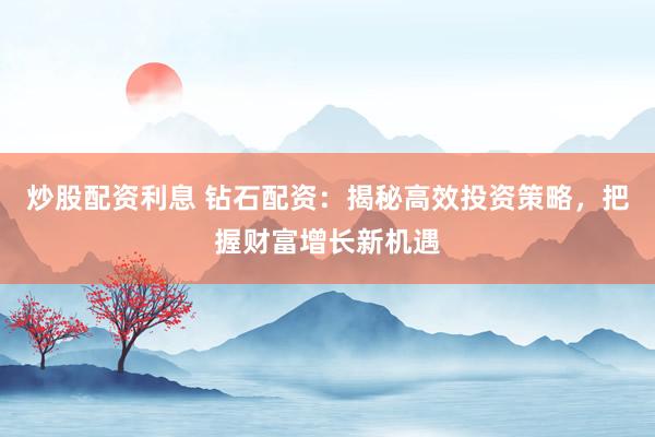 炒股配资利息 钻石配资：揭秘高效投资策略，把握财富增长新机遇