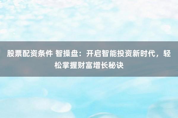 股票配资条件 智操盘：开启智能投资新时代，轻松掌握财富增长秘诀