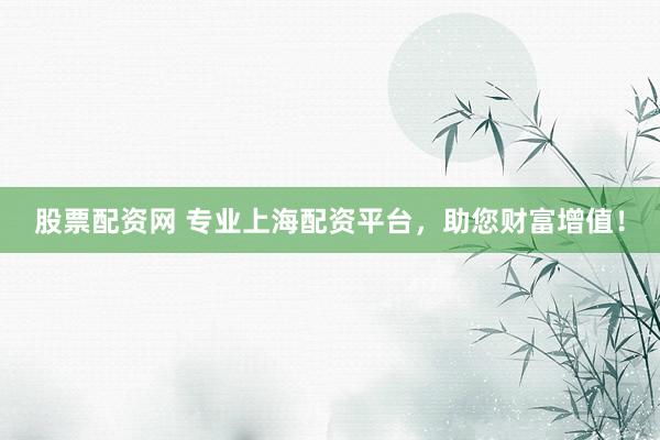 股票配资网 专业上海配资平台，助您财富增值！