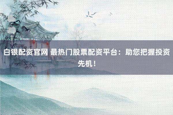 白银配资官网 最热门股票配资平台：助您把握投资先机！