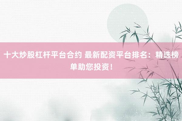 十大炒股杠杆平台合约 最新配资平台排名：精选榜单助您投资！