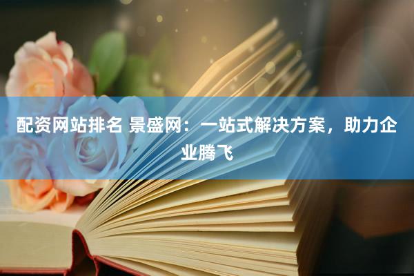 配资网站排名 景盛网：一站式解决方案，助力企业腾飞