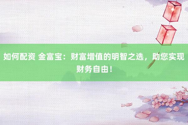 如何配资 金富宝：财富增值的明智之选，助您实现财务自由！