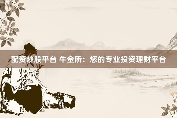 配资炒股平台 牛金所：您的专业投资理财平台