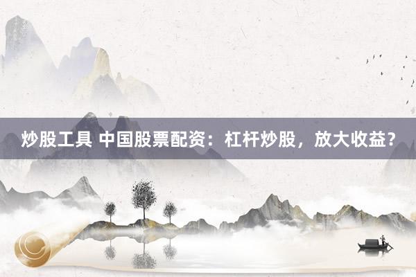 炒股工具 中国股票配资：杠杆炒股，放大收益？