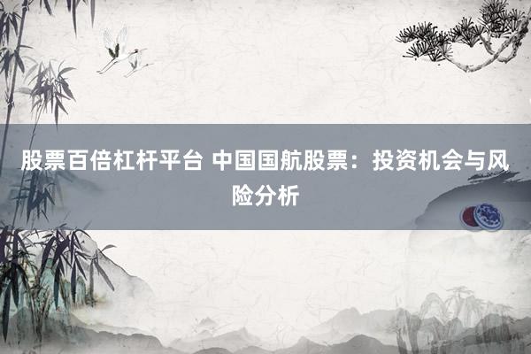 股票百倍杠杆平台 中国国航股票：投资机会与风险分析