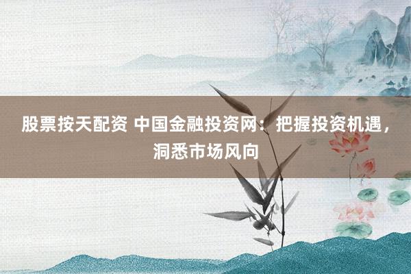 股票按天配资 中国金融投资网：把握投资机遇，洞悉市场风向