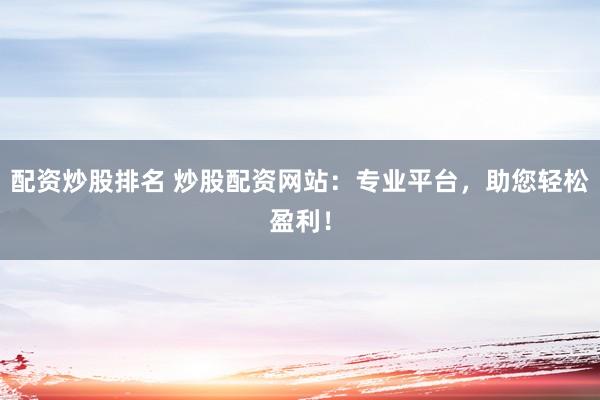 配资炒股排名 炒股配资网站：专业平台，助您轻松盈利！