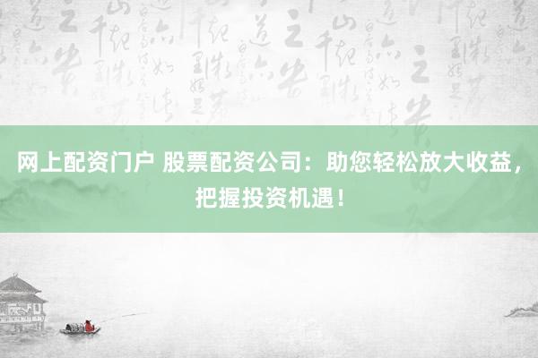 网上配资门户 股票配资公司：助您轻松放大收益，把握投资机遇！
