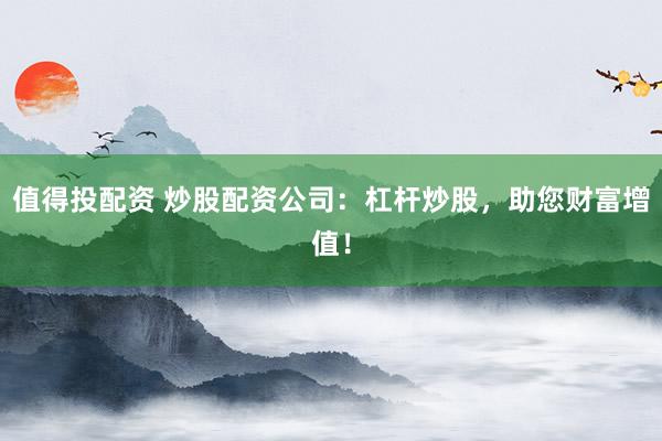 值得投配资 炒股配资公司：杠杆炒股，助您财富增值！