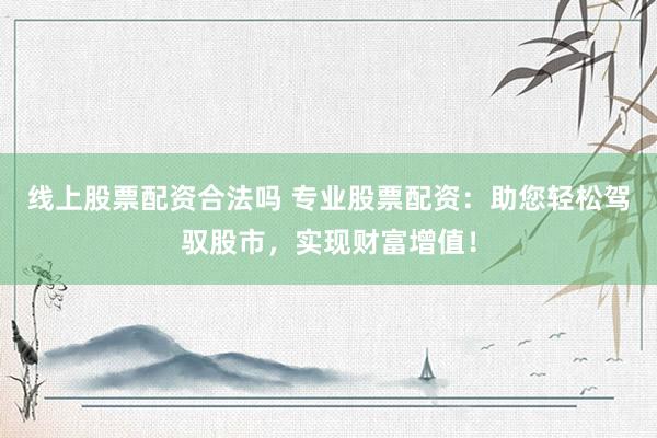 线上股票配资合法吗 专业股票配资：助您轻松驾驭股市，实现财富增值！