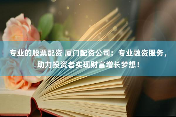 专业的股票配资 厦门配资公司：专业融资服务，助力投资者实现财富增长梦想！