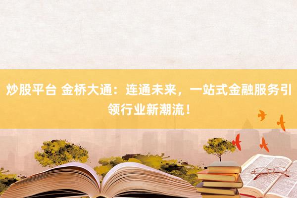 炒股平台 金桥大通：连通未来，一站式金融服务引领行业新潮流！
