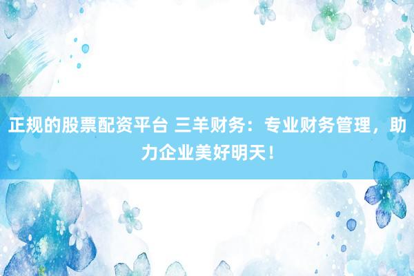 正规的股票配资平台 三羊财务：专业财务管理，助力企业美好明天！