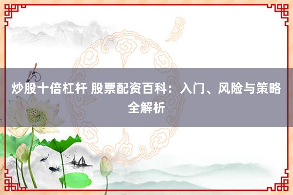 炒股十倍杠杆 股票配资百科：入门、风险与策略全解析