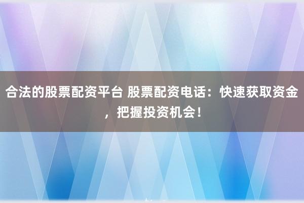 合法的股票配资平台 股票配资电话：快速获取资金，把握投资机会！