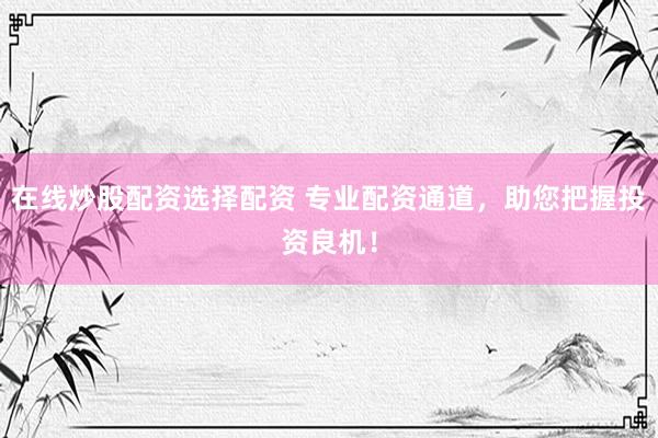 在线炒股配资选择配资 专业配资通道，助您把握投资良机！