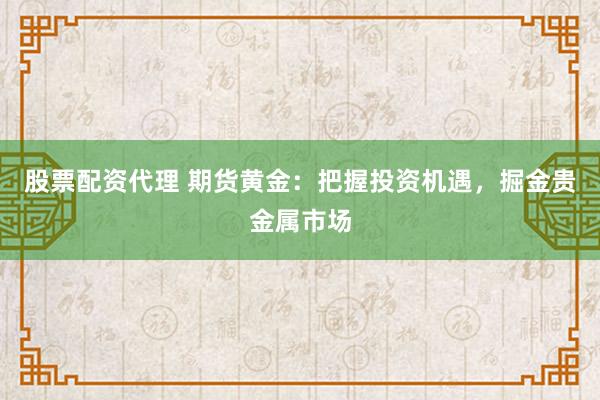 股票配资代理 期货黄金：把握投资机遇，掘金贵金属市场