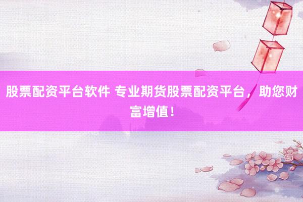 股票配资平台软件 专业期货股票配资平台，助您财富增值！