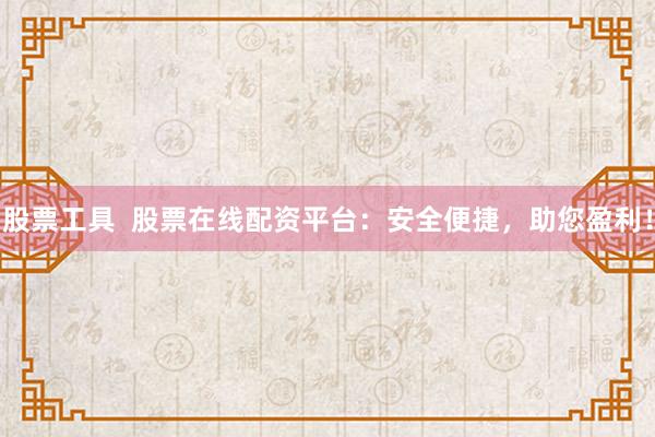 股票工具  股票在线配资平台：安全便捷，助您盈利！